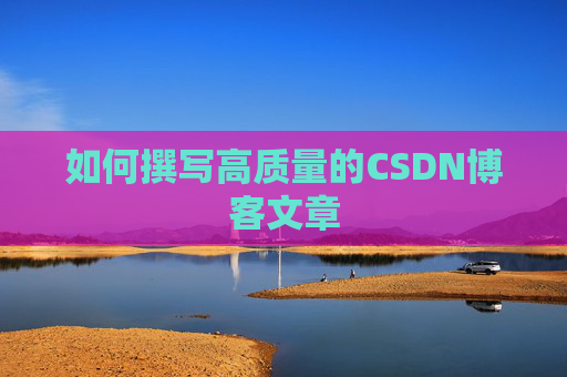 如何撰写高质量的CSDN博客文章 如何撰写高质量的CSDN博客文章